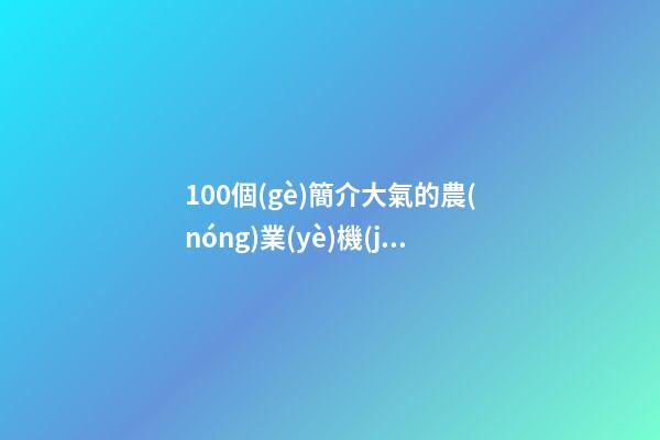 100個(gè)簡介大氣的農(nóng)業(yè)機(jī)械制造公司名字 哪類意思適應(yīng)